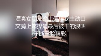 漂亮女朋友晚上伺候我主动口交骑上来操逼最后被干的浪叫不断露脸精彩.