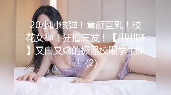 20小时核弹！童颜巨乳！校花女神！狂撸三发！【甜甜呀】又白又嫩的极品校服学生妹！ (2)