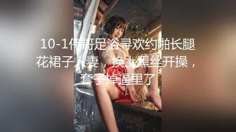 10-1伟哥足浴寻欢约啪长腿花裙子人妻，换上黑丝开操，套子掉逼里了