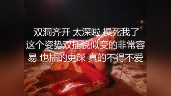   双洞齐开 太深啦 操死我了 这个姿势双插貌似变的非常容易 也插的更深 真的不得不爱