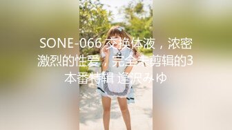 SONE-066 交换体液，浓密激烈的性爱，完全未剪辑的3本番特辑 逢沢みゆ