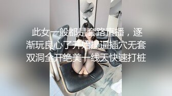  此女一般都是套路直播，逐渐玩良心了开始操逼插穴无套双洞全开绝美一线天快速打桩