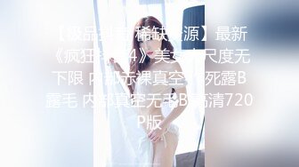 【极品抖音 稀缺资源】最新《疯狂抖音4》美女大尺度无下限 内部赤裸真空 作死露B露毛 内部真空无毛B 高清720P版