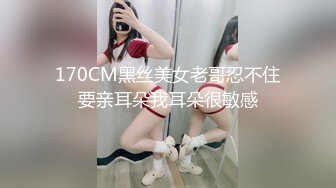 170CM黑丝美女老哥忍不住要亲耳朵我耳朵很敏感