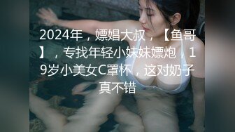 2024年，嫖娼大叔，【鱼哥】，专找年轻小妹妹嫖炮，19岁小美女C罩杯，这对奶子真不错