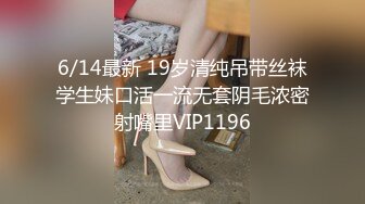 6/14最新 19岁清纯吊带丝袜学生妹口活一流无套阴毛浓密射嘴里VIP1196