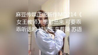 麻豆传媒正统新作MD214《女王教师》想射出来 可要乖乖听话哟 被学生夹着操 苏语棠