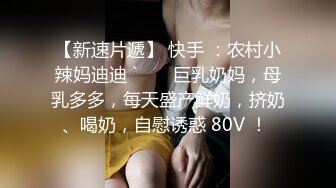 【新速片遞】 快手 ：农村小辣妈迪迪 ` ❤️ 巨乳奶妈，母乳多多，每天盛产鲜奶，挤奶、喝奶，自慰诱惑 80V ！ 