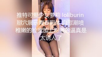 推特可爱少女萝莉 loliburin 掰穴展示青春胴体 自慰潮喷 稚嫩的脸庞加上粉嫩的逼真是太诱人了