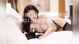 【新片速遞】星空传媒最新出品XK8113极度诱惑拜金女的骗局-七七