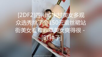 [2DF2]四川城中村美女多观众选秀挑了个150元蕾丝裙站街美女看着av草美女爽得很 -  [BT种子]