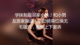  学妹制服邻家小妹！和小男友居家操逼！主动骑乘位操无毛骚穴，美臀上下套弄