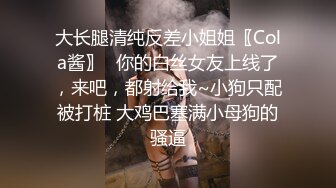 大长腿清纯反差小姐姐〖Cola酱〗✿你的白丝女友上线了，来吧，都射给我~小狗只配被打桩 大鸡巴塞满小母狗的骚逼