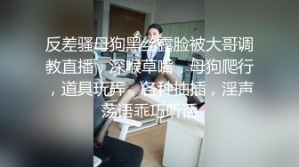 反差骚母狗黑丝露脸被大哥调教直播，深喉草嘴，母狗爬行，道具玩弄，各种抽插，淫声荡语乖巧听话