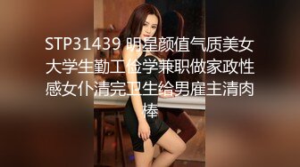 STP31439 明星颜值气质美女大学生勤工俭学兼职做家政性感女仆清完卫生给男雇主清肉棒