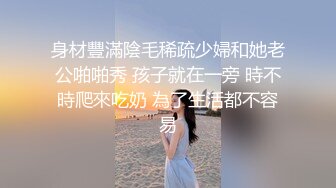 身材豐滿陰毛稀疏少婦和她老公啪啪秀 孩子就在一旁 時不時爬來吃奶 為了生活都不容易