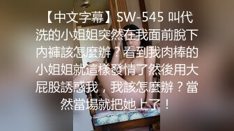 【中文字幕】SW-545 叫代洗的小姐姐突然在我面前脫下內褲該怎麼辦？看到我肉棒的小姐姐就這樣發情了然後用大屁股誘惑我，我該怎麼辦？當然當場就把她上了！