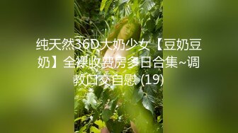 纯天然36D大奶少女【豆奶豆奶】全裸收费房多日合集~调教口交自慰 (19)