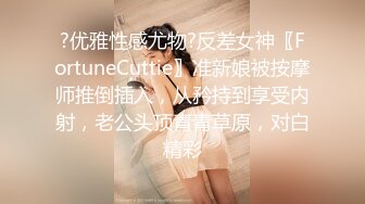 ?优雅性感尤物?反差女神〖FortuneCuttie〗准新娘被按摩师推倒插入，从矜持到享受内射，老公头顶青青草原，对白精彩