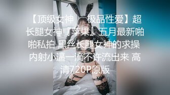 【顶级女神❤️极品性爱】超长腿女神『苹果』五月最新啪啪私拍 黑丝长腿女神的求操 内射小逼一滴不许流出来 高清720P原版