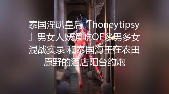 泰国淫趴皇后「honeytipsy」男女人妖通吃OF多男多女混战实录 和泰国海王在农田原野的酒店阳台约炮