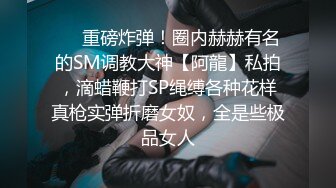 ❤️重磅炸弹！圈内赫赫有名的SM调教大神【阿龍】私拍，滴蜡鞭打SP绳缚各种花样真枪实弹折磨女奴，全是些极品女人