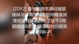 [2DF2] 豪华套房丰满闷骚眼镜妹与小青年啪啪啪用唾液润滑说逼有味就别吃了连干2炮眼镜妹叫的太骚清晰对白搞笑淫荡[BT种子]