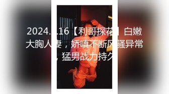 2024.2.16【利哥探花】白嫩大胸人妻，娇嗔不断风骚异常，猛男战力持久