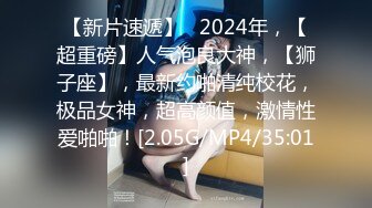 【新片速遞】   2024年，【超重磅】人气泡良大神，【狮子座】，最新约啪清纯校花，极品女神，超高颜值，激情性爱啪啪！[2.05G/MP4/35:01]