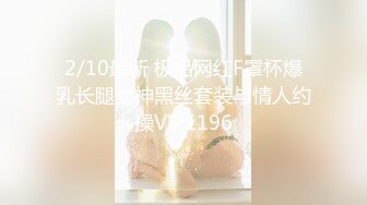 2/10最新 极品网红F罩杯爆乳长腿女神黑丝套装与情人约操VIP1196