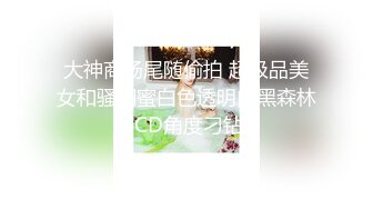 大神商场尾随偷拍 超极品美女和骚闺蜜白色透明内黑森林 CD角度刁钻