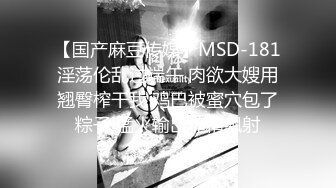 【国产麻豆传媒】MSD-181淫荡伦乱过端午 肉欲大嫂用翘臀榨干我 鸡巴被蜜穴包了粽子 猛火输出榨精飙射