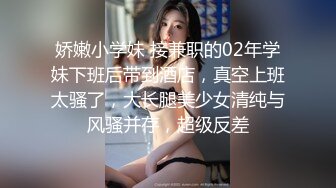 娇嫩小学妹 接兼职的02年学妹下班后带到酒店，真空上班太骚了，大长腿美少女清纯与风骚并存，超级反差