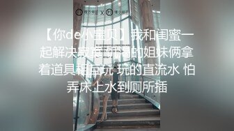 【你de小宝贝】我和闺蜜一起解决寂寞 饥渴的姐妹俩拿着道具相互玩 玩的直流水 怕弄床上水到厕所插