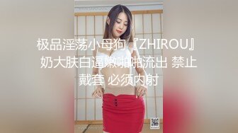 极品淫荡小母狗『ZHIROU』奶大肤白逼嫩啪啪流出 禁止戴套 必须内射