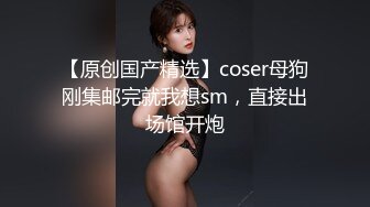 【原创国产精选】coser母狗刚集邮完就我想sm，直接出场馆开炮