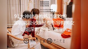 91大神健身教练酒店约炮❤️深圳高级化妆品专柜导购美女姐姐深吻调情抠逼淫叫