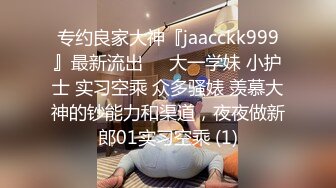 专约良家大神『jaacckk999』最新流出❤️大一学妹 小护士 实习空乘 众多骚婊 羡慕大神的钞能力和渠道，夜夜做新郎01实习空乘 (1)