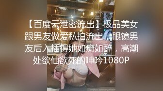 【百度云泄密流出】极品美女跟男友做爱私拍流出，眼镜男友后入插得她如痴如醉，高潮处欲仙欲死的呻吟1080P