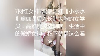 ?网红女神?潮喷淫娃〖小水水〗瑜伽课后入长腿大胸的女学员，高难度姿势潮吹，生活中的傲娇女神，私下就是这么淫荡