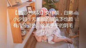 【甜甜小桃花】女仆装，白嫩小少妇，无美颜的镜头下也颇有几分姿色，这黑乎乎的阴毛 (2)