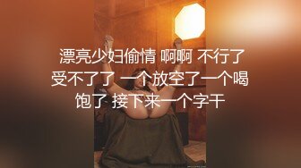   漂亮少妇偷情 啊啊 不行了 受不了了 一个放空了一个喝饱了 接下来一个字干