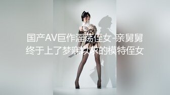 国产AV巨作淫荡侄女-亲舅舅终于上了梦寐以求的模特侄女