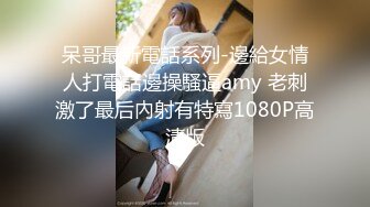 呆哥最新電話系列-邊給女情人打電話邊操騷逼amy 老刺激了最后內射有特寫1080P高清版