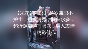 【采花的阿郎】24岁兼职小护士，短发清秀，肤白水多，超近距离特写骚穴，后入表情，精彩佳作