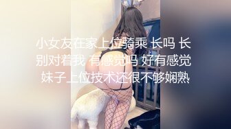 小女友在家上位骑乘 长吗 长 别对着我 有感觉吗 好有感觉 妹子上位技术还很不够娴熟