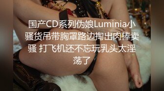 国产CD系列伪娘Luminia小骚货吊带胸罩路边掏出肉棒卖骚 打飞机还不忘玩乳头太淫荡了