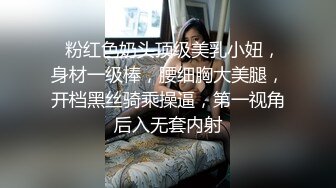   粉红色奶头顶级美乳小妞，身材一级棒，腰细胸大美腿，开档黑丝骑乘操逼，第一视角后入无套内射