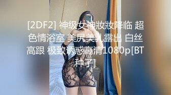 [2DF2] 神级女神妝妝降临 超色情浴室 美尻美乳露出 白丝高跟 极致诱惑高清1080p[BT种子]