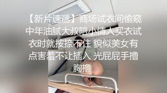 【新片速遞】商场试衣间偷窥中年油腻大叔陪小情人买衣试衣时就按捺不住 貌似美女有点害羞不让插入 光屁屁手撸胸撸 